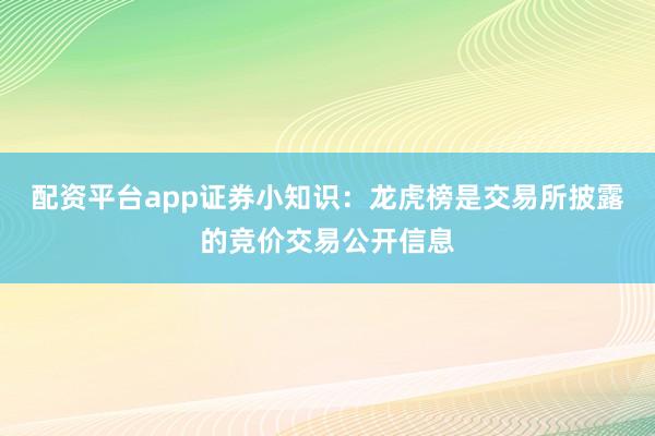 配资平台app证券小知识：龙虎榜是交易所披露的竞价交易公开信息