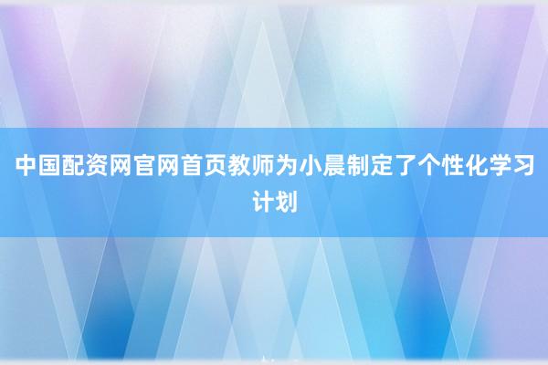 中国配资网官网首页教师为小晨制定了个性化学习计划