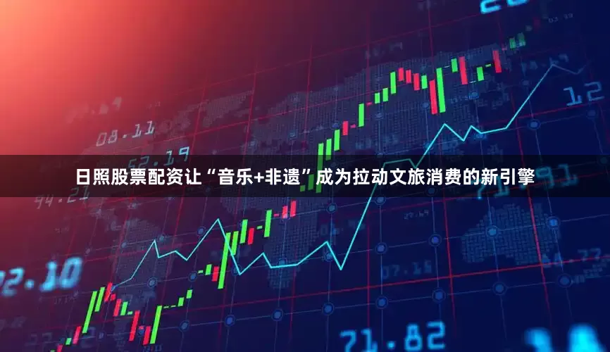 日照股票配资让“音乐+非遗”成为拉动文旅消费的新引擎