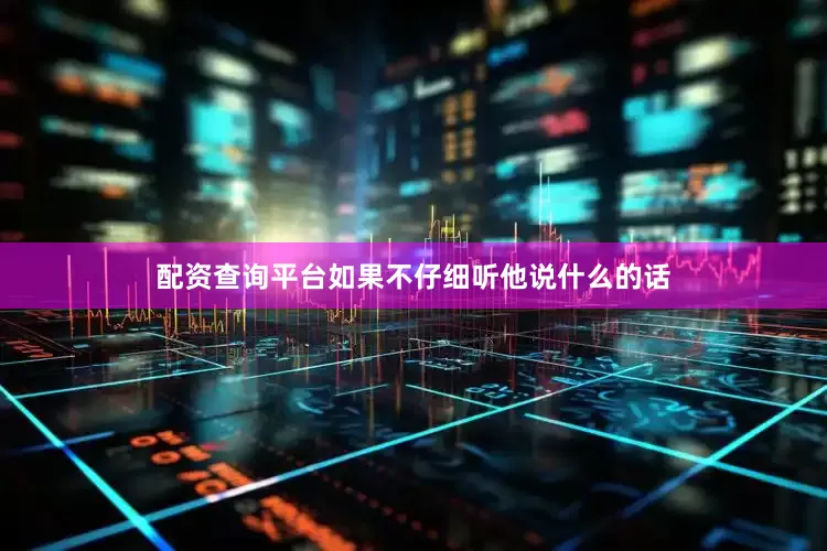 配资查询平台如果不仔细听他说什么的话