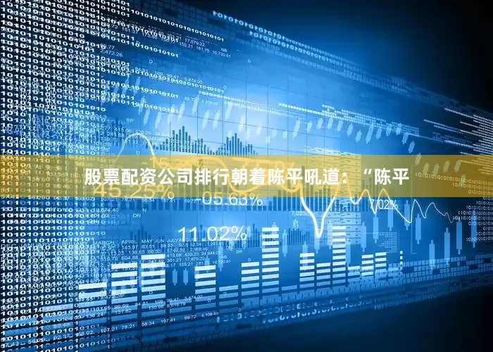 股票配资公司排行朝着陈平吼道：“陈平