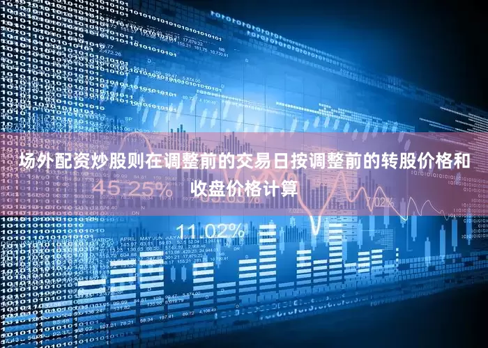 场外配资炒股则在调整前的交易日按调整前的转股价格和收盘价格计算
