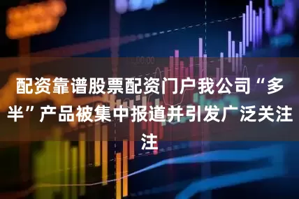 配资靠谱股票配资门户我公司“多半”产品被集中报道并引发广泛关注