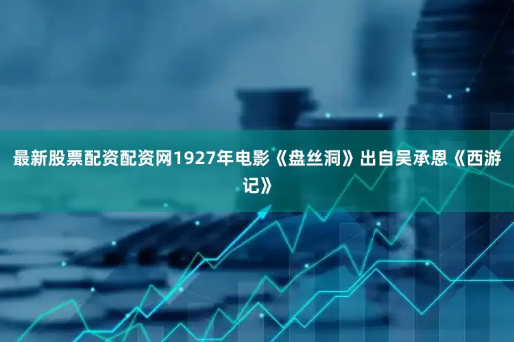 最新股票配资配资网1927年电影《盘丝洞》出自吴承恩《西游记》