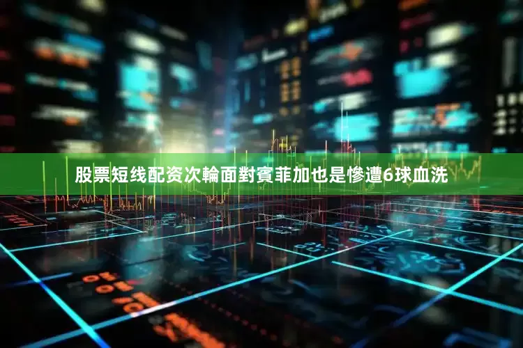 股票短线配资次輪面對賓菲加也是慘遭6球血洗