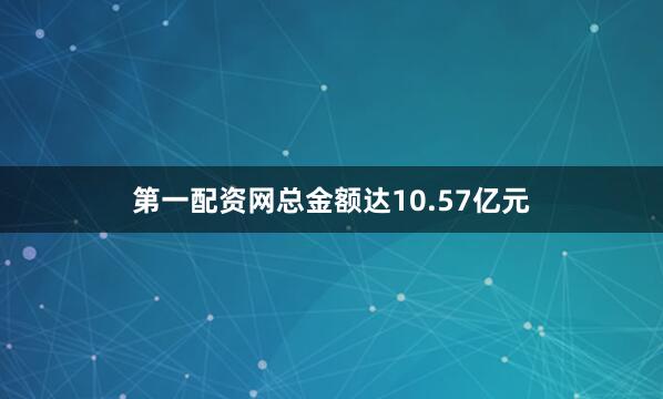 第一配资网总金额达10.57亿元