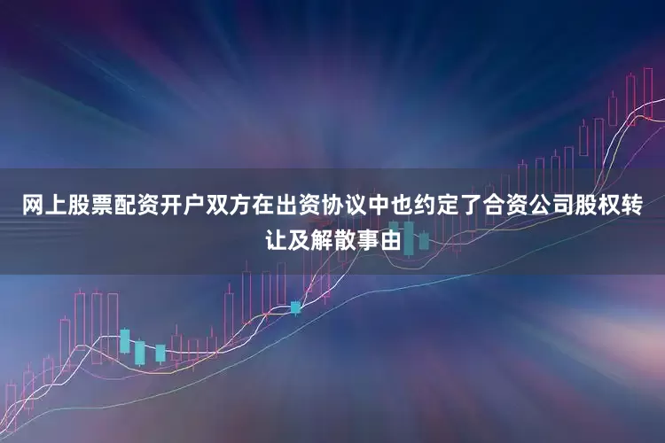 网上股票配资开户双方在出资协议中也约定了合资公司股权转让及解散事由