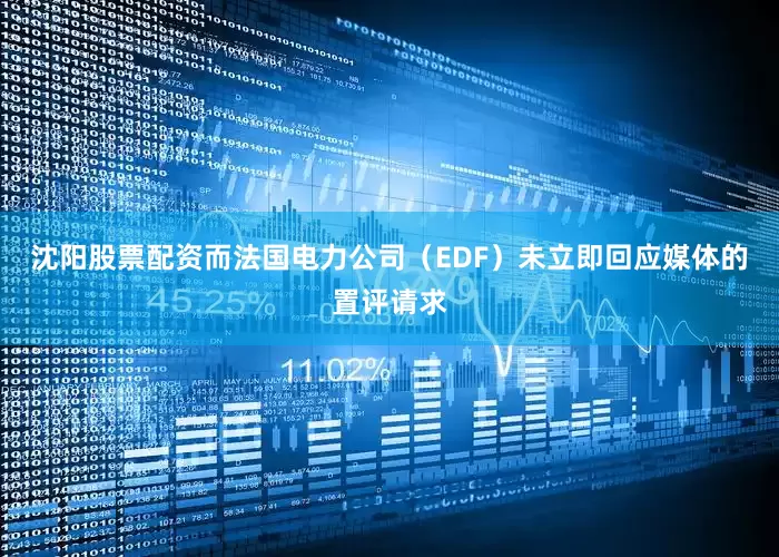 沈阳股票配资而法国电力公司（EDF）未立即回应媒体的置评请求