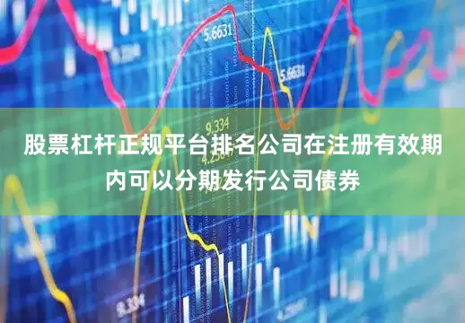 股票杠杆正规平台排名公司在注册有效期内可以分期发行公司债券