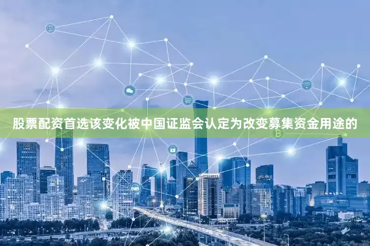 股票配资首选该变化被中国证监会认定为改变募集资金用途的
