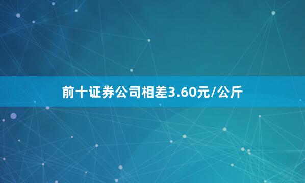 前十证券公司相差3.60元/公斤