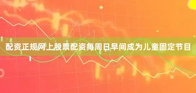 配资正规网上股票配资每周日早间成为儿童固定节目