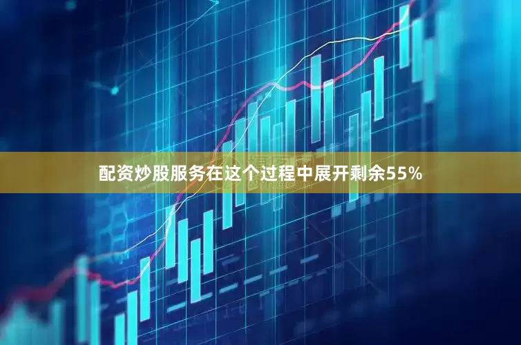 配资炒股服务在这个过程中展开剩余55%