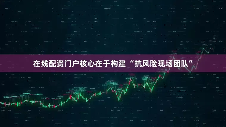 在线配资门户核心在于构建 “抗风险现场团队”
