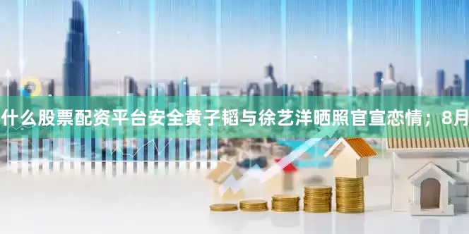 什么股票配资平台安全黄子韬与徐艺洋晒照官宣恋情；8月