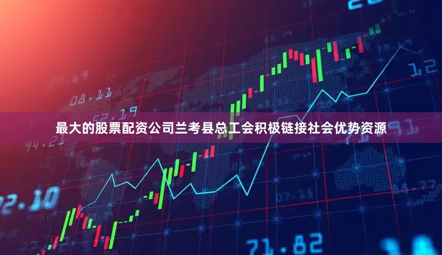 最大的股票配资公司兰考县总工会积极链接社会优势资源