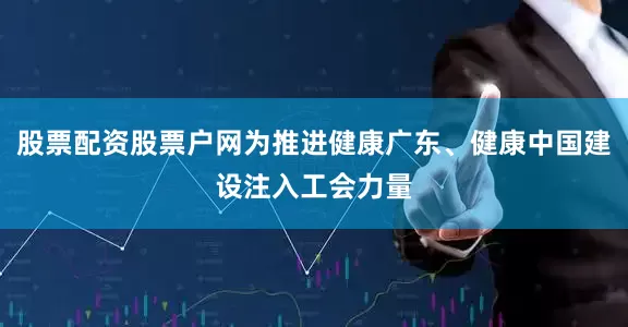 股票配资股票户网为推进健康广东、健康中国建设注入工会力量