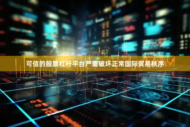 可信的股票杠杆平台严重破坏正常国际贸易秩序