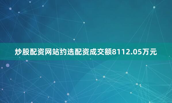 炒股配资网站约选配资成交额8112.05万元