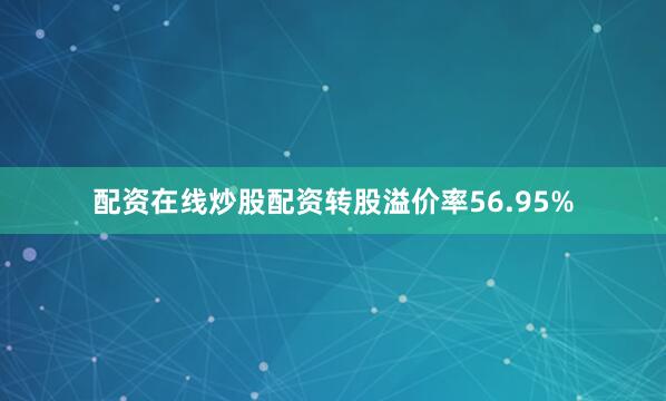 配资在线炒股配资转股溢价率56.95%