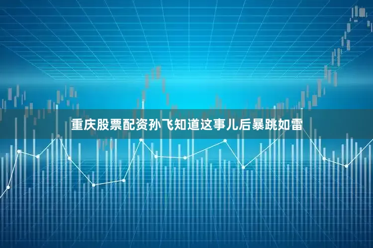 重庆股票配资孙飞知道这事儿后暴跳如雷