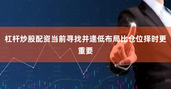 杠杆炒股配资当前寻找并逢低布局比仓位择时更重要