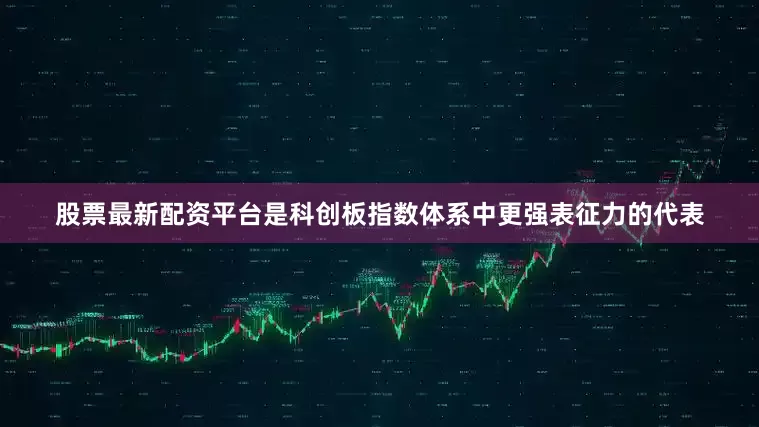 股票最新配资平台是科创板指数体系中更强表征力的代表