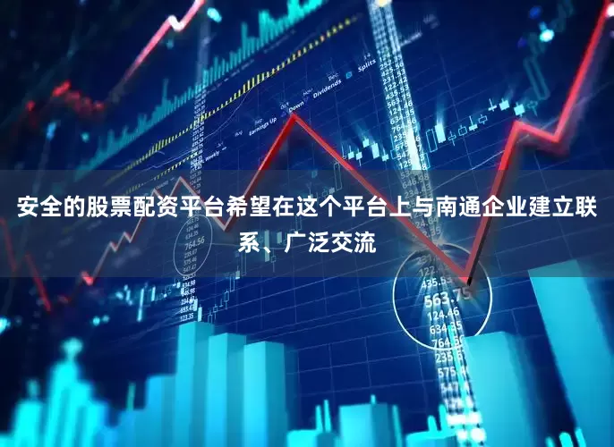 安全的股票配资平台希望在这个平台上与南通企业建立联系、广泛交流