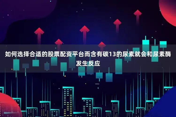 如何选择合适的股票配资平台而含有碳13的尿素就会和尿素酶发生反应