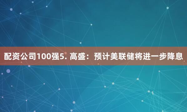 配资公司100强5. 高盛：预计美联储将进一步降息