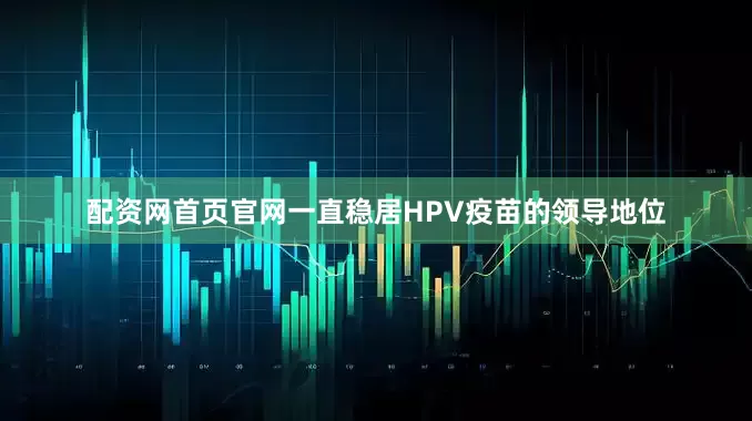 配资网首页官网一直稳居HPV疫苗的领导地位