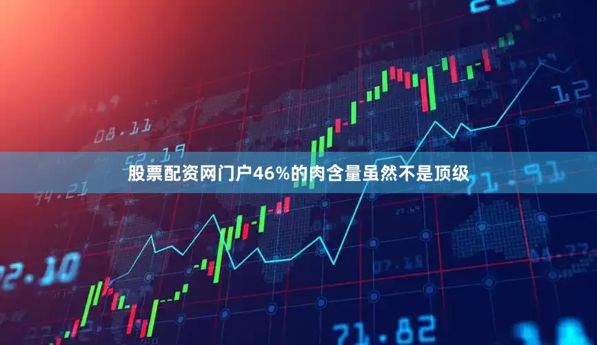 股票配资网门户46%的肉含量虽然不是顶级
