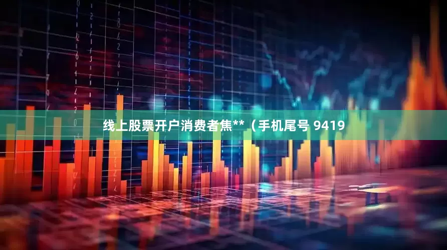 线上股票开户消费者焦**（手机尾号 9419