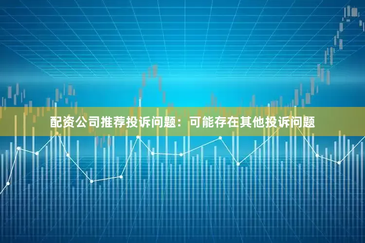 配资公司推荐投诉问题：可能存在其他投诉问题