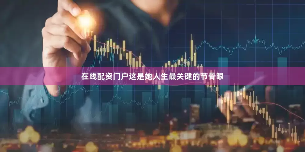 在线配资门户这是她人生最关键的节骨眼