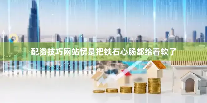 配资技巧网站愣是把铁石心肠都给看软了