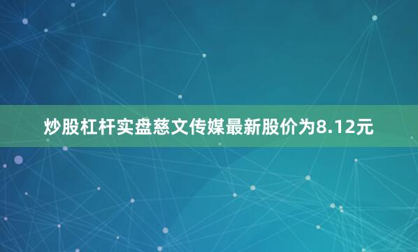 炒股杠杆实盘慈文传媒最新股价为8.12元