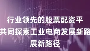 行业领先的股票配资平台共同探索工业电商发展新路径