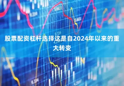 股票配资杠杆选择这是自2024年以来的重大转变
