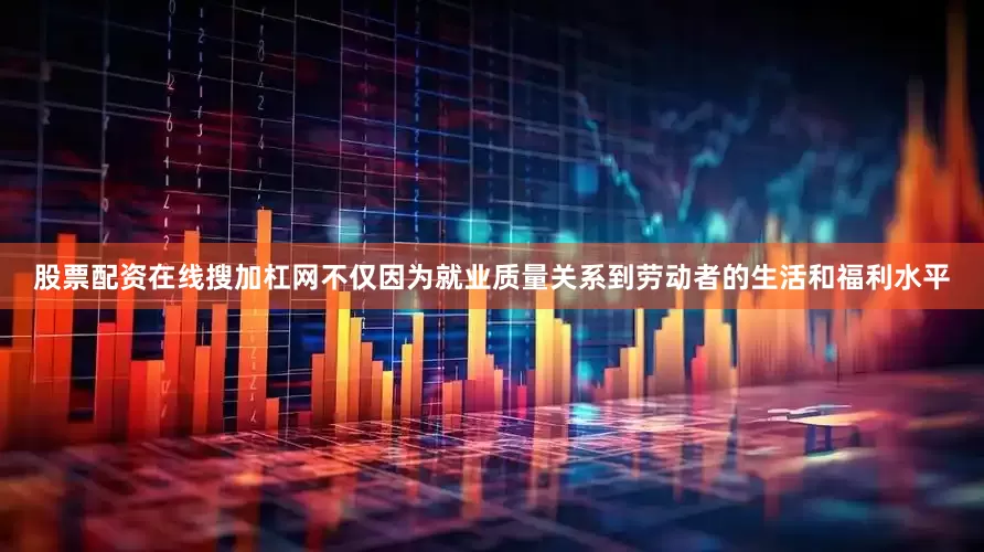 股票配资在线搜加杠网不仅因为就业质量关系到劳动者的生活和福利水平