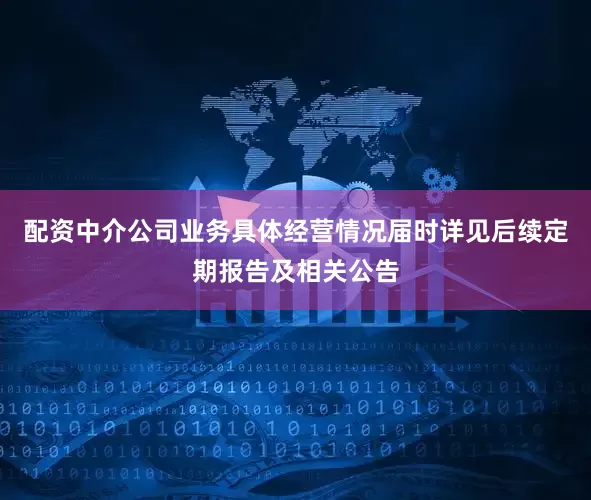 配资中介公司业务具体经营情况届时详见后续定期报告及相关公告