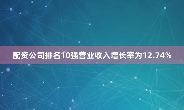 配资公司排名10强营业收入增长率为12.74%