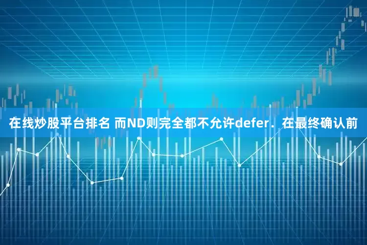 在线炒股平台排名 而ND则完全都不允许defer．在最终确认前