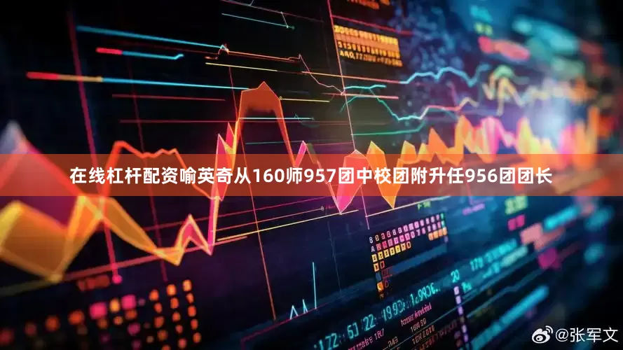 在线杠杆配资喻英奇从160师957团中校团附升任956团团长