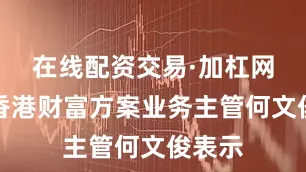 在线配资交易·加杠网渣打香港财富方案业务主管何文俊表示