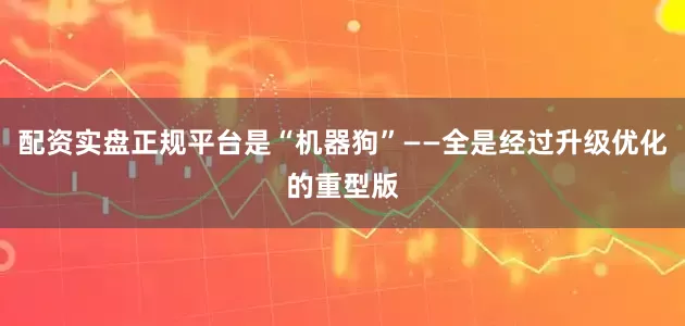 配资实盘正规平台是“机器狗”——全是经过升级优化的重型版