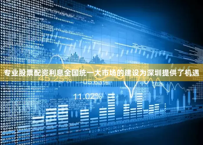 专业股票配资利息全国统一大市场的建设为深圳提供了机遇