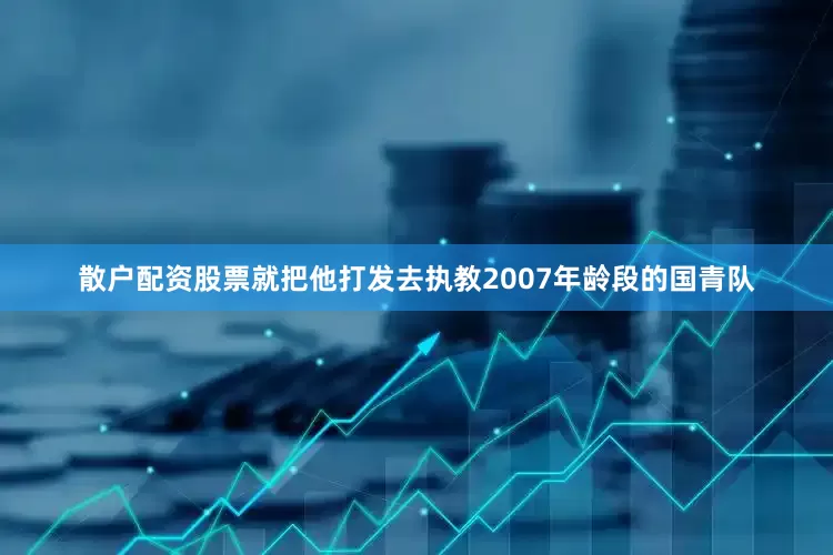 散户配资股票就把他打发去执教2007年龄段的国青队