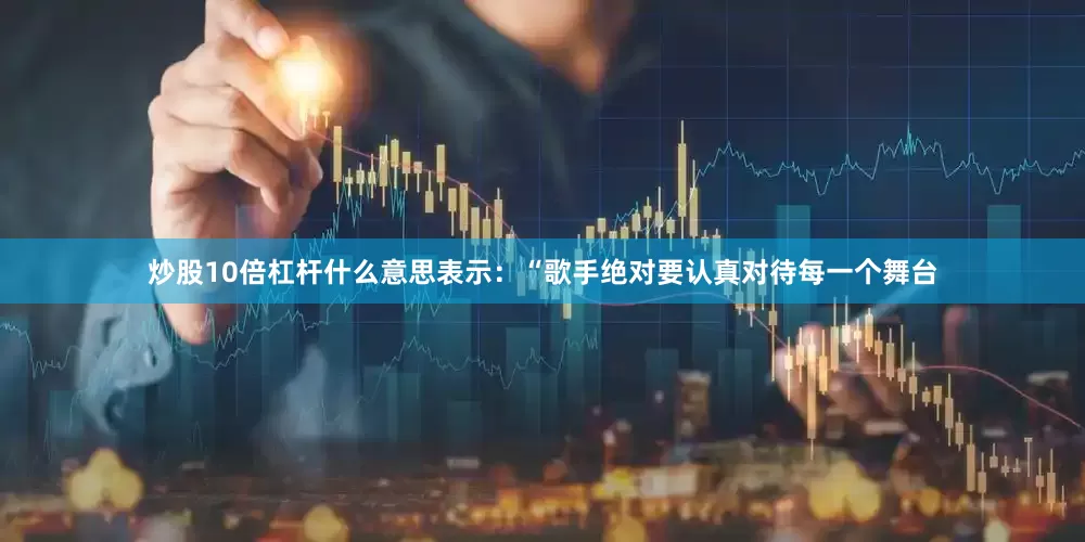 炒股10倍杠杆什么意思表示：“歌手绝对要认真对待每一个舞台