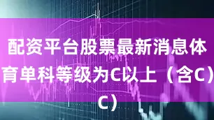 配资平台股票最新消息体育单科等级为C以上（含C）
